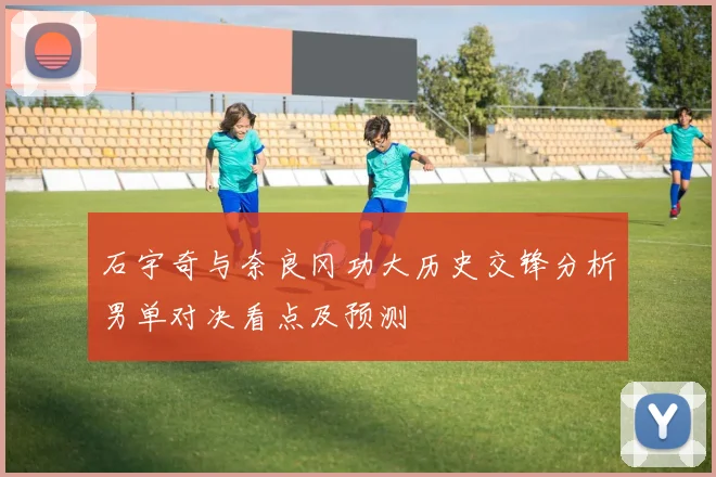 石宇奇与奈良冈功大历史交锋分析男单对决看点及预测