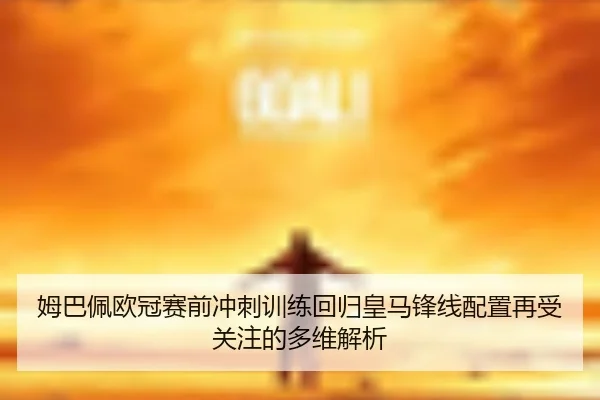 姆巴佩欧冠赛前冲刺训练回归皇马锋线配置再受关注的多维解析