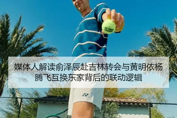 媒体人解读俞泽辰赴吉林转会与黄明依杨腾飞互换东家背后的联动逻辑