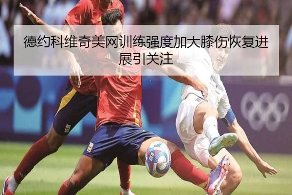 德约科维奇美网训练强度加大膝伤恢复进展引关注