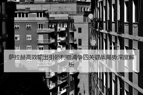 萨拉赫高效输出引领利物浦争四关键战局势深度解析
